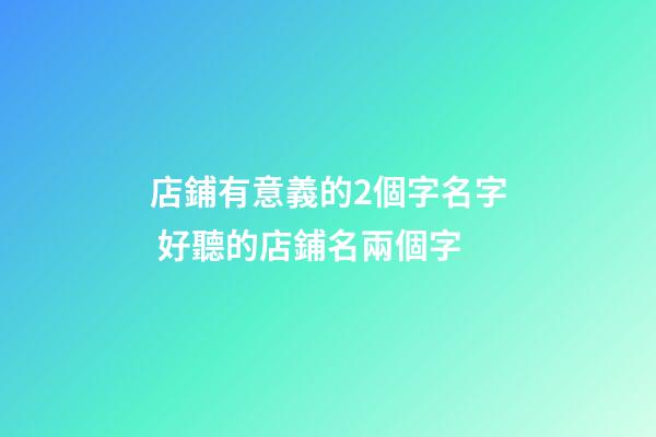 店鋪有意義的2個字名字 好聽的店鋪名兩個字-第1張-店鋪起名-玄機(jī)派